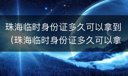 珠海临时身份证多久可以拿到（珠海临时身份证多久可以拿到新的）
