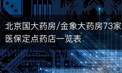 北京国大药房/金象大药房73家医保定点药店一览表