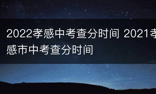 2022孝感中考查分时间 2021孝感市中考查分时间