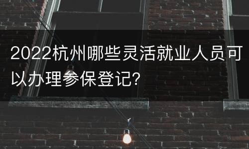 2022杭州哪些灵活就业人员可以办理参保登记？