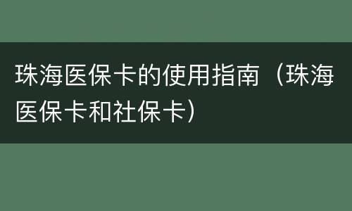 珠海医保卡的使用指南（珠海医保卡和社保卡）