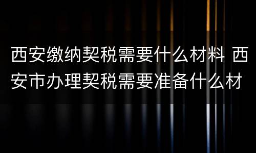 西安缴纳契税需要什么材料 西安市办理契税需要准备什么材料