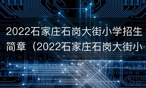 2022石家庄石岗大街小学招生简章（2022石家庄石岗大街小学招生简章公告）