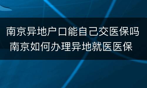 南京异地户口能自己交医保吗 南京如何办理异地就医医保