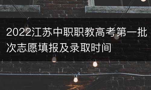 2022江苏中职职教高考第一批次志愿填报及录取时间