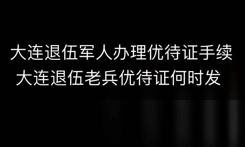 大连退伍军人办理优待证手续 大连退伍老兵优待证何时发