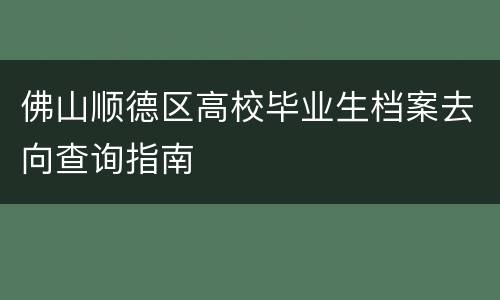 佛山顺德区高校毕业生档案去向查询指南
