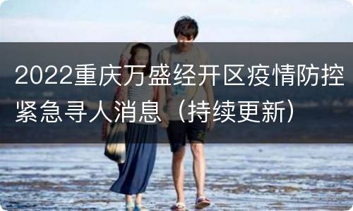 2022重庆万盛经开区疫情防控紧急寻人消息（持续更新）