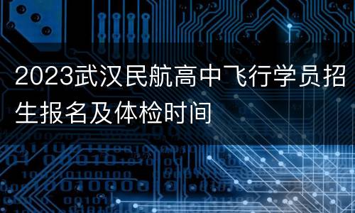 2023武汉民航高中飞行学员招生报名及体检时间