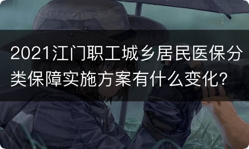 2021江门职工城乡居民医保分类保障实施方案有什么变化？