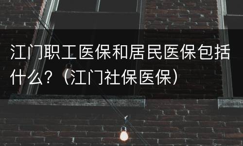 江门职工医保和居民医保包括什么?（江门社保医保）