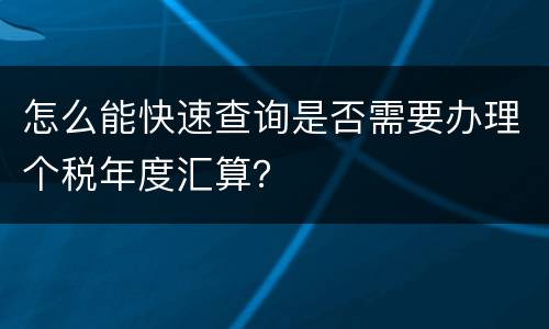 怎么能快速查询是否需要办理个税年度汇算？