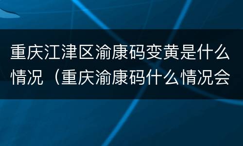 重庆江津区渝康码变黄是什么情况（重庆渝康码什么情况会变色）