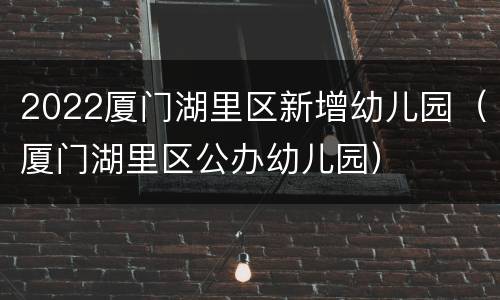 2022厦门湖里区新增幼儿园（厦门湖里区公办幼儿园）