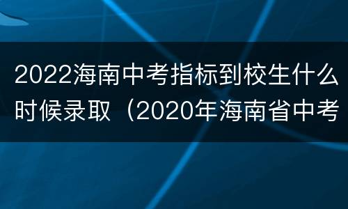 2022海南中考指标到校生什么时候录取（2020年海南省中考指标到校）