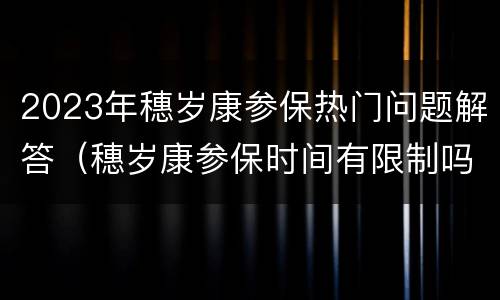 2023年穗岁康参保热门问题解答（穗岁康参保时间有限制吗）