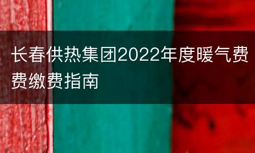 长春供热集团2022年度暖气费费缴费指南