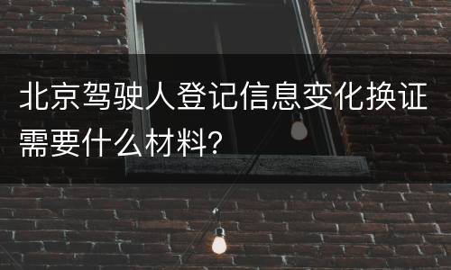 北京驾驶人登记信息变化换证需要什么材料？