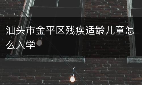 汕头市金平区残疾适龄儿童怎么入学