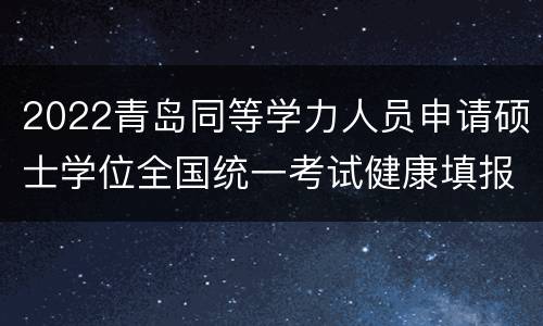 2022青岛同等学力人员申请硕士学位全国统一考试健康填报通知