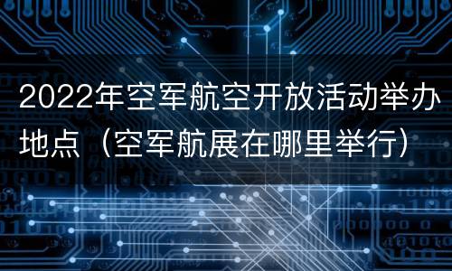 2022年空军航空开放活动举办地点（空军航展在哪里举行）