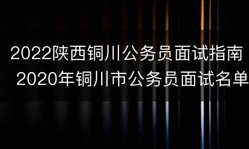 2022陕西铜川公务员面试指南 2020年铜川市公务员面试名单