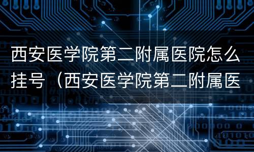 西安医学院第二附属医院怎么挂号（西安医学院第二附属医院怎么挂号就诊）