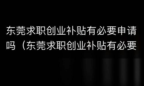 东莞求职创业补贴有必要申请吗（东莞求职创业补贴有必要申请吗知乎）