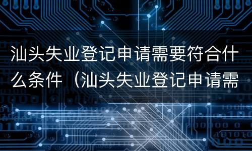 汕头失业登记申请需要符合什么条件（汕头失业登记申请需要符合什么条件才能办理）
