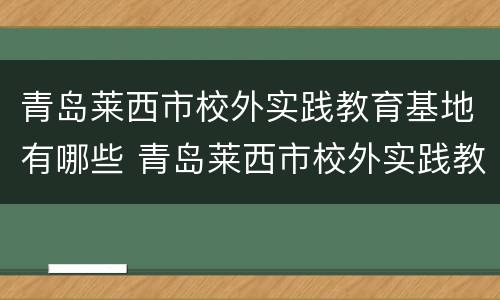 青岛莱西市校外实践教育基地有哪些 青岛莱西市校外实践教育基地有哪些学校