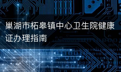 巢湖市柘皋镇中心卫生院健康证办理指南