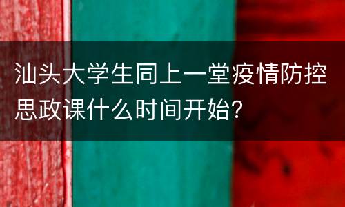 汕头大学生同上一堂疫情防控思政课什么时间开始？
