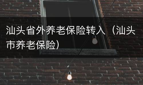 汕头省外养老保险转入（汕头市养老保险）