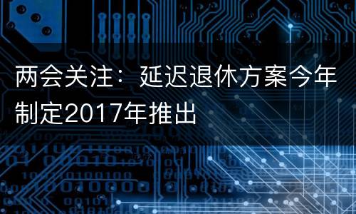 两会关注：延迟退休方案今年制定2017年推出