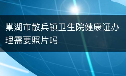 巢湖市散兵镇卫生院健康证办理需要照片吗