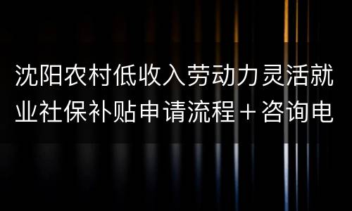 沈阳农村低收入劳动力灵活就业社保补贴申请流程＋咨询电话