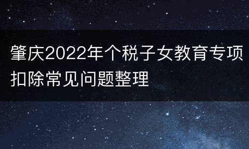 肇庆2022年个税子女教育专项扣除常见问题整理