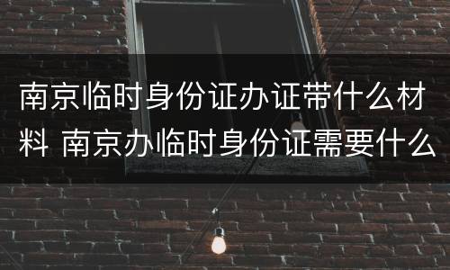 南京临时身份证办证带什么材料 南京办临时身份证需要什么材料