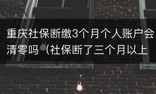 重庆社保断缴3个月个人账户会清零吗（社保断了三个月以上就清零了吗）