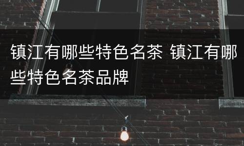 镇江有哪些特色名茶 镇江有哪些特色名茶品牌