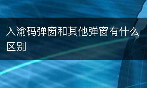 入渝码弹窗和其他弹窗有什么区别