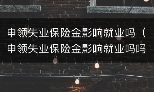 申领失业保险金影响就业吗（申领失业保险金影响就业吗吗）
