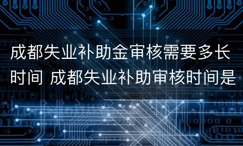 成都失业补助金审核需要多长时间 成都失业补助审核时间是多久啊?
