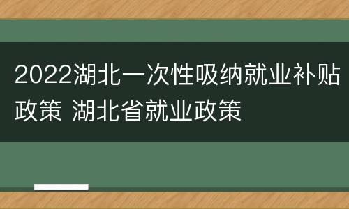 2022湖北一次性吸纳就业补贴政策 湖北省就业政策