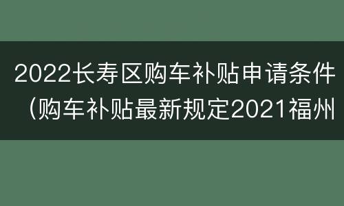 2022长寿区购车补贴申请条件（购车补贴最新规定2021福州）