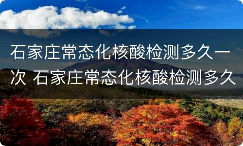 石家庄常态化核酸检测多久一次 石家庄常态化核酸检测多久一次