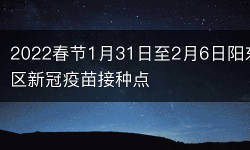 2022春节1月31日至2月6日阳东区新冠疫苗接种点