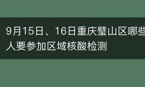 9月15日、16日重庆璧山区哪些人要参加区域核酸检测