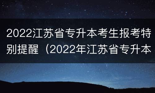 2022江苏省专升本考生报考特别提醒（2022年江苏省专升本）