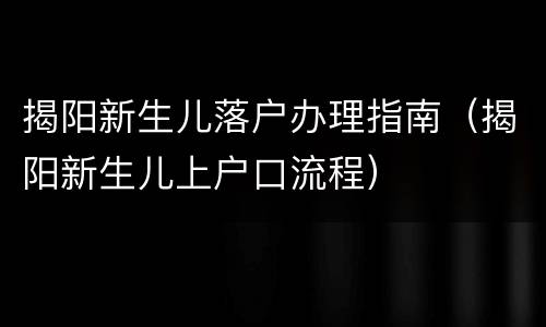 揭阳新生儿落户办理指南（揭阳新生儿上户口流程）